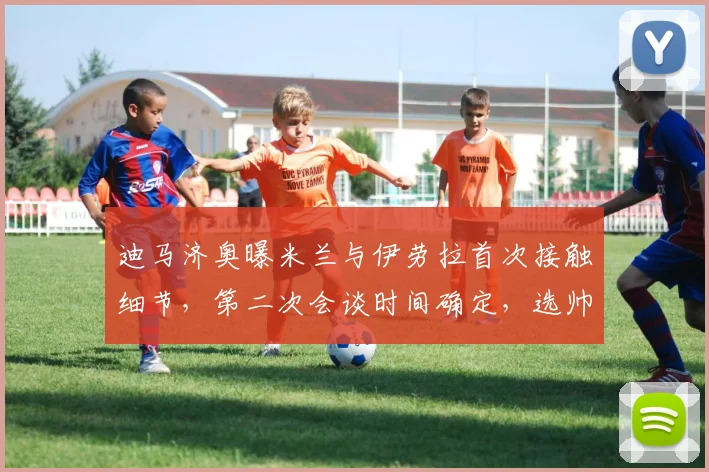 迪马济奥曝米兰与伊劳拉首次接触细节，第二次会谈时间确定，选帅进展引关注