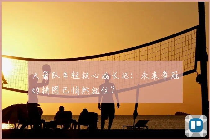 火箭队年轻核心成长记：未来争冠的拼图已悄然就位？