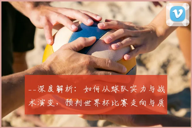 __深度解析：如何从球队实力与战术演变，预判世界杯比赛走向与质量__