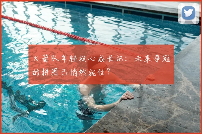 火箭队年轻核心成长记：未来争冠的拼图已悄然就位？