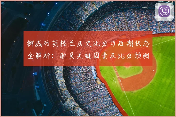 挪威对英格兰历史比分与近期状态全解析：胜负关键因素及比分预测技巧