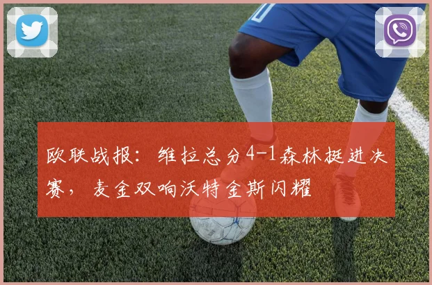 欧联战报：维拉总分4-1森林挺进决赛，麦金双响沃特金斯闪耀