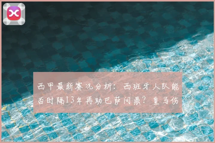 西甲最新赛况分析：西班牙人队能否时隔13年再助巴萨问鼎？皇马伤病潮成关键