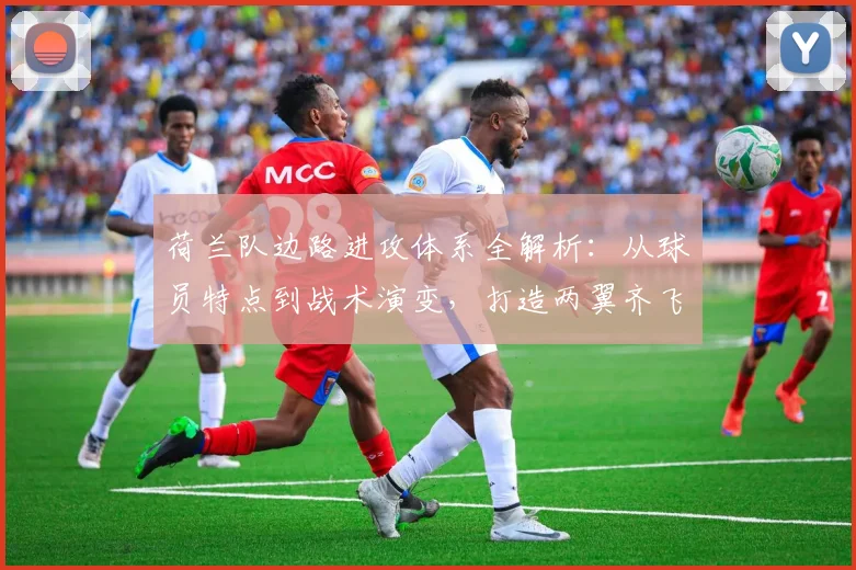 荷兰队边路进攻体系全解析：从球员特点到战术演变，打造两翼齐飞的关键