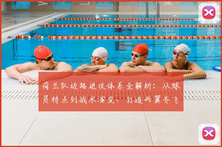 荷兰队边路进攻体系全解析：从球员特点到战术演变，打造两翼齐飞的关键