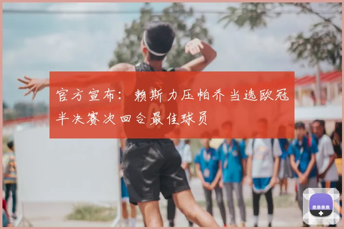 官方宣布：赖斯力压帕乔当选欧冠半决赛次回合最佳球员